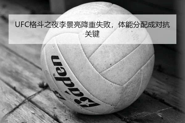 UFC格斗之夜李景亮降重失败，体能分配成对抗关键